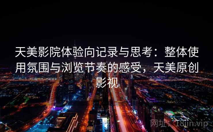 天美影院体验向记录与思考：整体使用氛围与浏览节奏的感受，天美原创影视