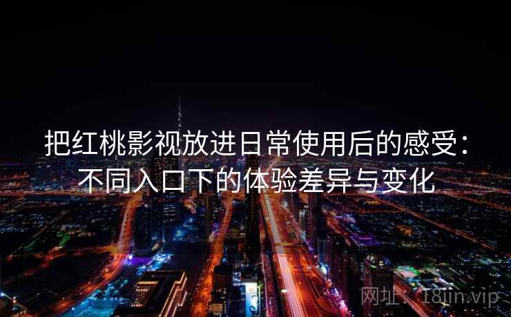 把红桃影视放进日常使用后的感受：不同入口下的体验差异与变化