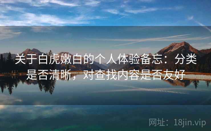 关于白虎嫩白的个人体验备忘：分类是否清晰，对查找内容是否友好