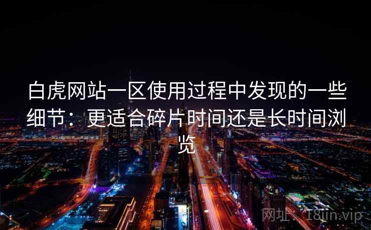 白虎网站一区使用过程中发现的一些细节：更适合碎片时间还是长时间浏览