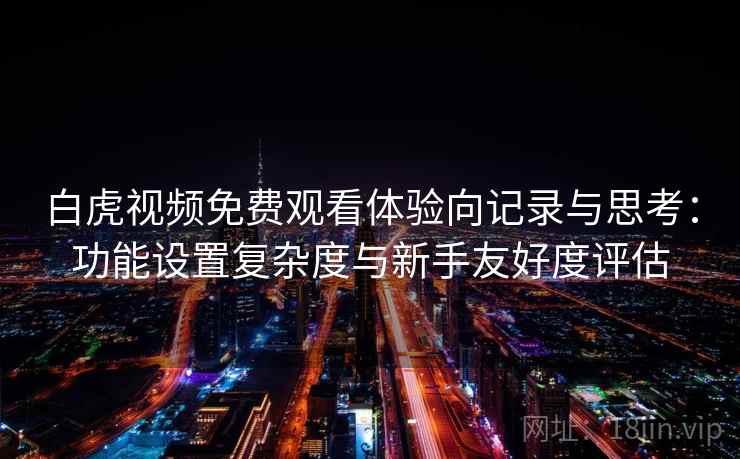 白虎视频免费观看体验向记录与思考：功能设置复杂度与新手友好度评估