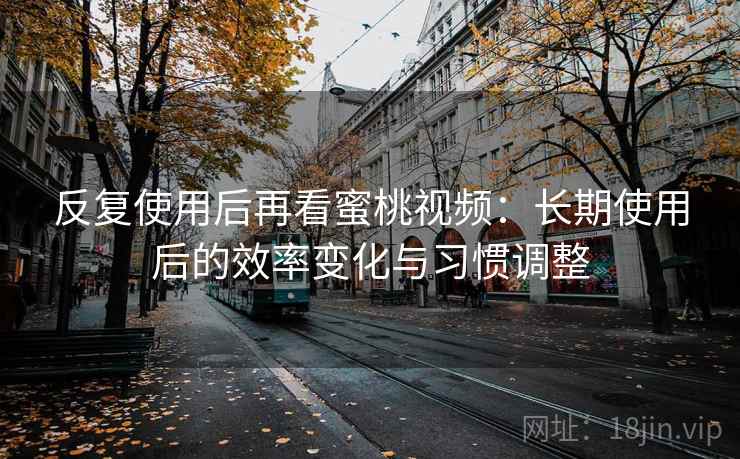 反复使用后再看蜜桃视频：长期使用后的效率变化与习惯调整