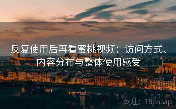 反复使用后再看蜜桃视频：访问方式、内容分布与整体使用感受