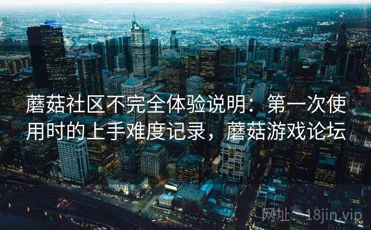 蘑菇社区不完全体验说明：第一次使用时的上手难度记录，蘑菇游戏论坛
