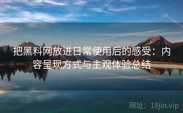 把黑料网放进日常使用后的感受：内容呈现方式与主观体验总结