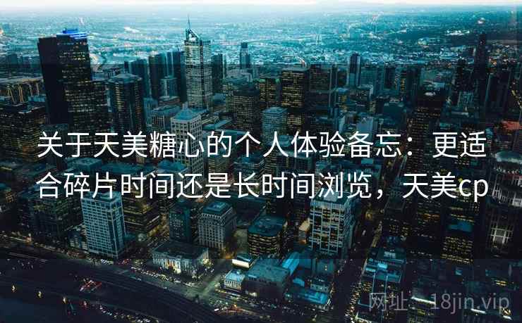 关于天美糖心的个人体验备忘：更适合碎片时间还是长时间浏览，天美cp