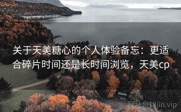 关于天美糖心的个人体验备忘：更适合碎片时间还是长时间浏览，天美cp