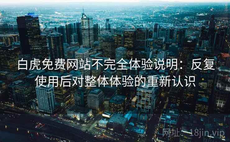 白虎免费网站不完全体验说明：反复使用后对整体体验的重新认识