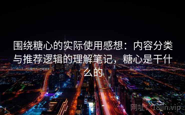 围绕糖心的实际使用感想:内容分类与推荐逻辑的理解笔记,糖心是干什么的 围绕糖心的实际使用感想:内容分类与推荐逻辑的理解笔记,糖心是干什么的