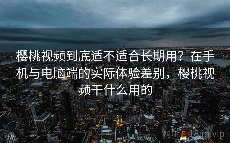 樱桃视频到底适不适合长期用？在手机与电脑端的实际体验差别，樱桃视频干什么用的