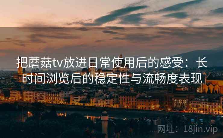 把蘑菇tv放进日常使用后的感受：长时间浏览后的稳定性与流畅度表现