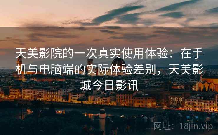 天美影院的一次真实使用体验：在手机与电脑端的实际体验差别，天美影城今日影讯