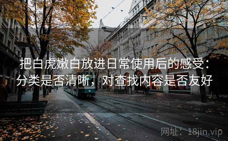 把白虎嫩白放进日常使用后的感受：分类是否清晰，对查找内容是否友好