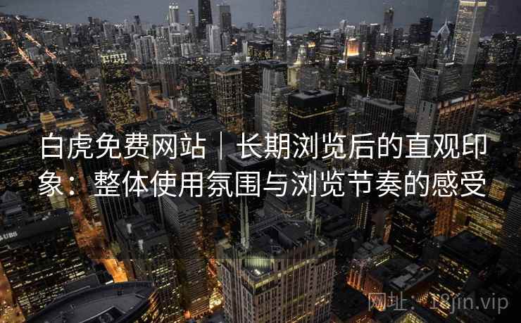 白虎免费网站｜长期浏览后的直观印象：整体使用氛围与浏览节奏的感受