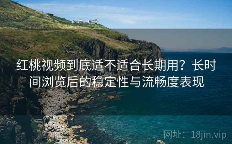 红桃视频到底适不适合长期用？长时间浏览后的稳定性与流畅度表现
