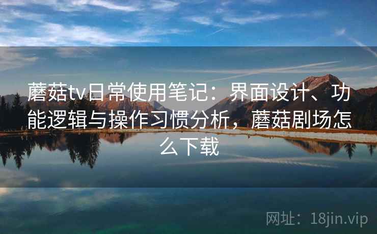蘑菇tv日常使用笔记：界面设计、功能逻辑与操作习惯分析，蘑菇剧场怎么下载