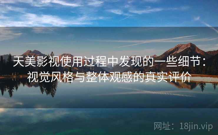 天美影视使用过程中发现的一些细节：视觉风格与整体观感的真实评价