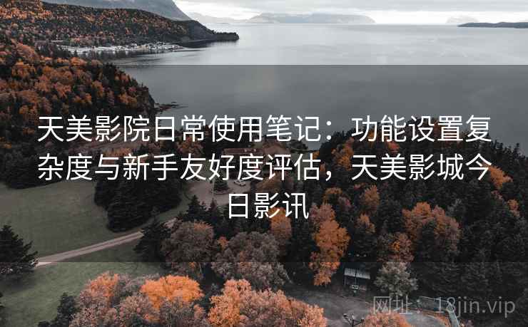 天美影院日常使用笔记：功能设置复杂度与新手友好度评估，天美影城今日影讯