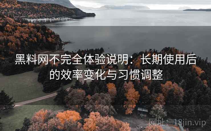 黑料网不完全体验说明:长期使用后的效率变化与习惯调整 黑料网不完全体验说明:长期使用后的效率变化与习惯调整