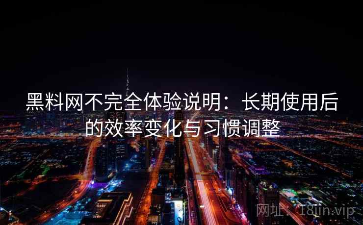 黑料网不完全体验说明:长期使用后的效率变化与习惯调整 黑料网不完全体验说明:长期使用后的效率变化与习惯调整