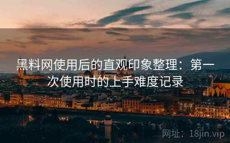 黑料网使用后的直观印象整理：第一次使用时的上手难度记录