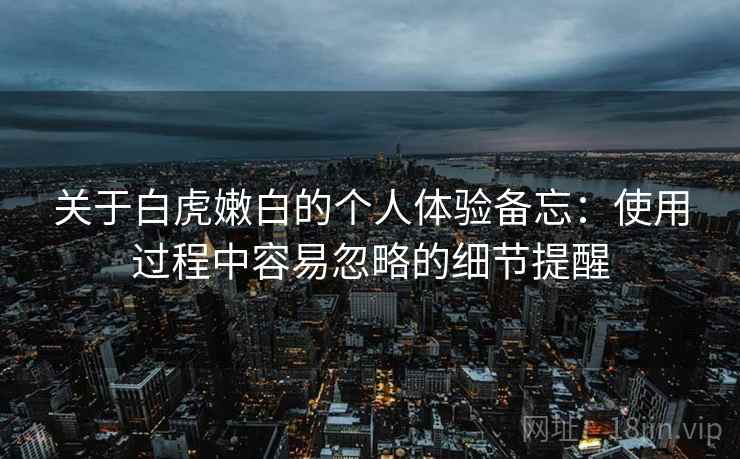 关于白虎嫩白的个人体验备忘：使用过程中容易忽略的细节提醒