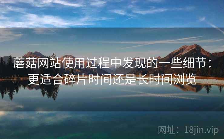 蘑菇网站使用过程中发现的一些细节:更适合碎片时间还是长时间浏览 蘑菇网站使用过程中发现的一些细节:更适合碎片时间还是长时间浏览
