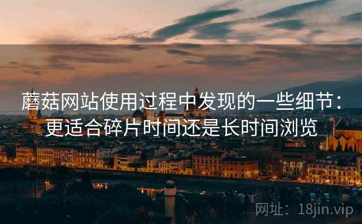蘑菇网站使用过程中发现的一些细节:更适合碎片时间还是长时间浏览 蘑菇网站使用过程中发现的一些细节:更适合碎片时间还是长时间浏览