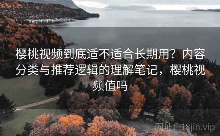 樱桃视频到底适不适合长期用?内容分类与推荐逻辑的理解笔记,樱桃视频值吗 樱桃视频到底适不适合长期用?内容分类与推荐逻辑的理解笔记,樱桃视频值吗