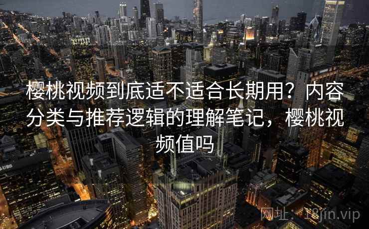 樱桃视频到底适不适合长期用?内容分类与推荐逻辑的理解笔记,樱桃视频值吗 樱桃视频到底适不适合长期用?内容分类与推荐逻辑的理解笔记,樱桃视频值吗
