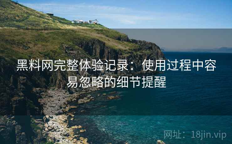 黑料网完整体验记录：使用过程中容易忽略的细节提醒