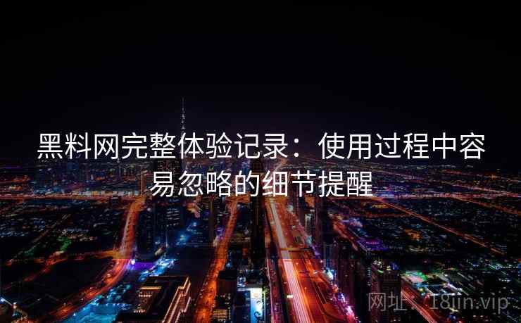 黑料网完整体验记录：使用过程中容易忽略的细节提醒