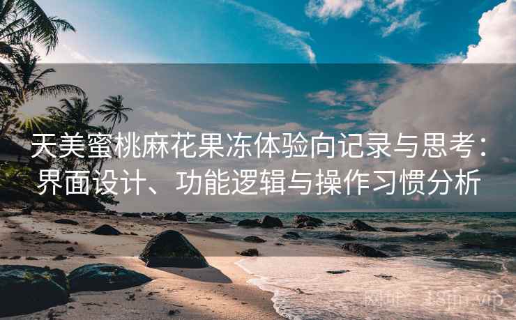 天美蜜桃麻花果冻体验向记录与思考:界面设计、功能逻辑与操作习惯分析 天美蜜桃麻花果冻体验向记录与思考:界面设计、功能逻辑与操作习惯分析