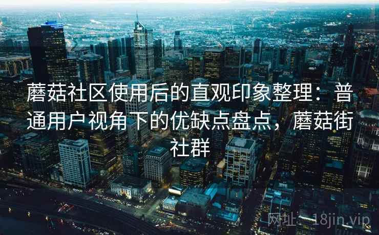 蘑菇社区使用后的直观印象整理:普通用户视角下的优缺点盘点,蘑菇街社群 蘑菇社区使用后的直观印象整理:普通用户视角下的优缺点盘点,蘑菇街社群