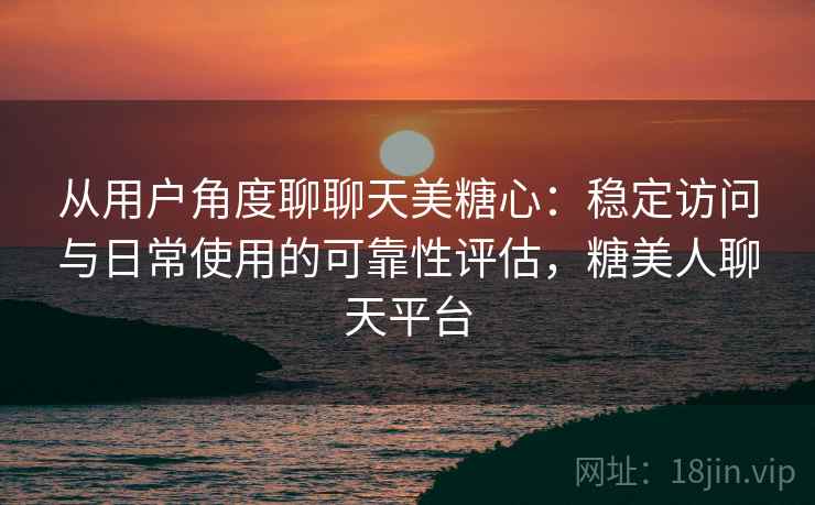 从用户角度聊聊天美糖心：稳定访问与日常使用的可靠性评估，糖美人聊天平台