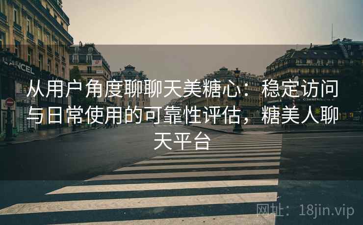 从用户角度聊聊天美糖心:稳定访问与日常使用的可靠性评估,糖美人聊天平台 从用户角度聊聊天美糖心:稳定访问与日常使用的可靠性评估,糖美人聊天平台