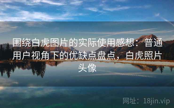 围绕白虎图片的实际使用感想：普通用户视角下的优缺点盘点，白虎照片头像