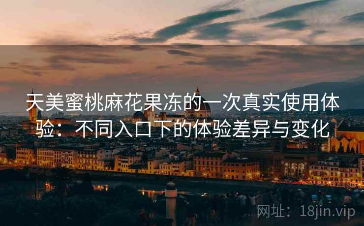 天美蜜桃麻花果冻的一次真实使用体验:不同入口下的体验差异与变化 天美蜜桃麻花果冻的一次真实使用体验:不同入口下的体验差异与变化