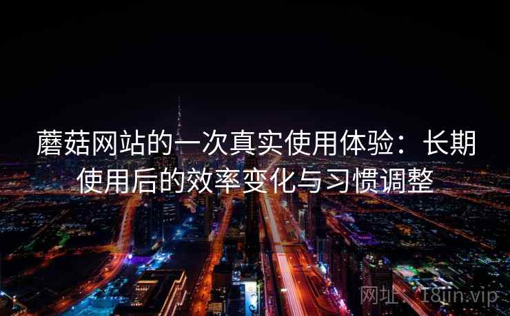 蘑菇网站的一次真实使用体验:长期使用后的效率变化与习惯调整 蘑菇网站的一次真实使用体验:长期使用后的效率变化与习惯调整