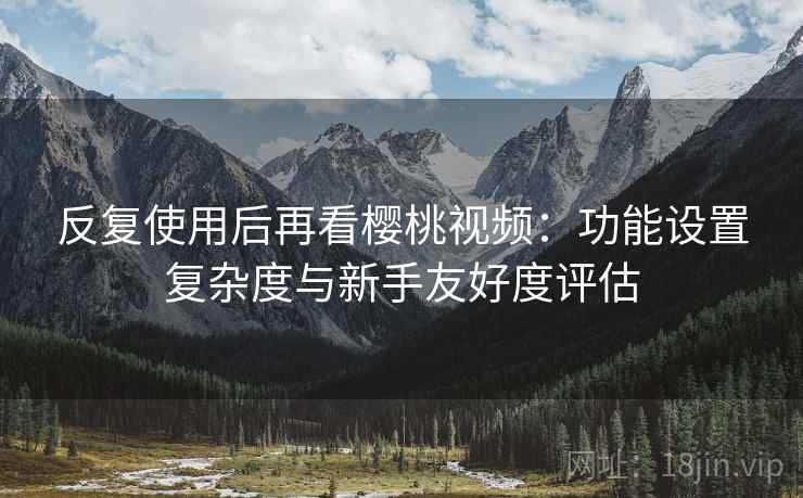 反复使用后再看樱桃视频:功能设置复杂度与新手友好度评估 反复使用后再看樱桃视频:功能设置复杂度与新手友好度评估