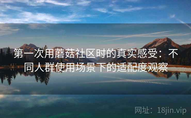 第一次用蘑菇社区时的真实感受：不同人群使用场景下的适配度观察