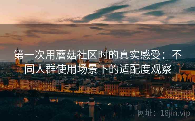 第一次用蘑菇社区时的真实感受:不同人群使用场景下的适配度观察 第一次用蘑菇社区时的真实感受:不同人群使用场景下的适配度观察
