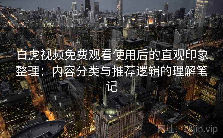 白虎视频免费观看使用后的直观印象整理:内容分类与推荐逻辑的理解笔记 白虎视频免费观看使用后的直观印象整理:内容分类与推荐逻辑的理解笔记