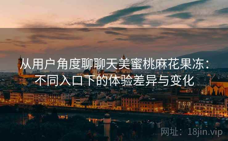 从用户角度聊聊天美蜜桃麻花果冻:不同入口下的体验差异与变化 从用户角度聊聊天美蜜桃麻花果冻:不同入口下的体验差异与变化