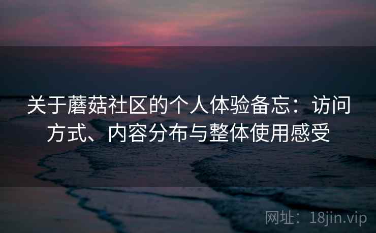 关于蘑菇社区的个人体验备忘:访问方式、内容分布与整体使用感受 关于蘑菇社区的个人体验备忘:访问方式、内容分布与整体使用感受