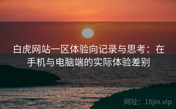 白虎网站一区体验向记录与思考：在手机与电脑端的实际体验差别