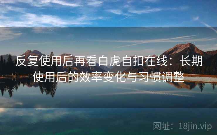 反复使用后再看白虎自扣在线:长期使用后的效率变化与习惯调整 反复使用后再看白虎自扣在线:长期使用后的效率变化与习惯调整