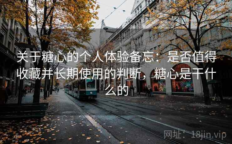 关于糖心的个人体验备忘:是否值得收藏并长期使用的判断,糖心是干什么的 关于糖心的个人体验备忘:是否值得收藏并长期使用的判断,糖心是干什么的