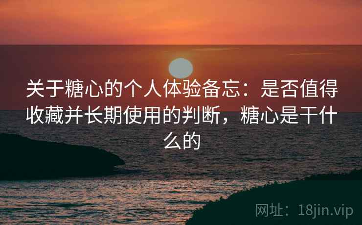 关于糖心的个人体验备忘:是否值得收藏并长期使用的判断,糖心是干什么的 关于糖心的个人体验备忘:是否值得收藏并长期使用的判断,糖心是干什么的