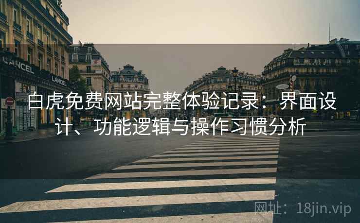 白虎免费网站完整体验记录：界面设计、功能逻辑与操作习惯分析